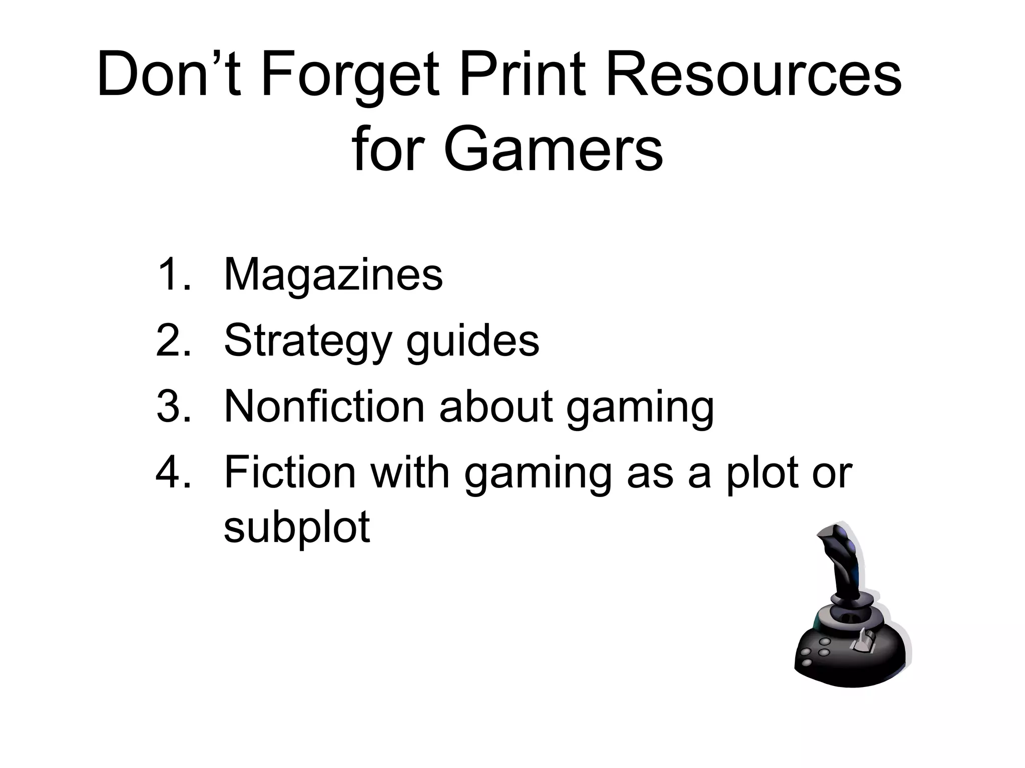 Don’t Forget Print Resources  for Gamers Magazines Strategy guides Nonfiction about gaming Fiction with gaming as a plot or subplot 