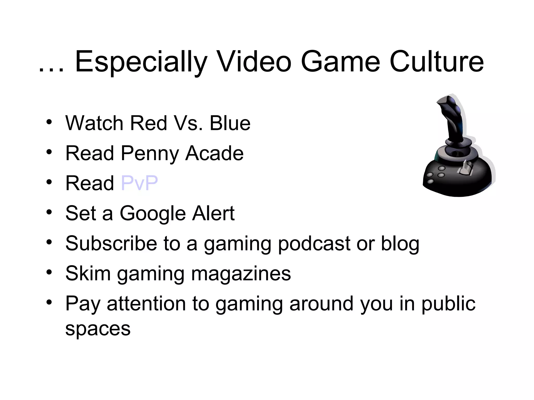 …  Especially Video Game Culture Watch Red Vs. Blue Read Penny Acade Read  PvP Set a Google Alert Subscribe to a gaming podcast or blog Skim gaming magazines Pay attention to gaming around you in public spaces 