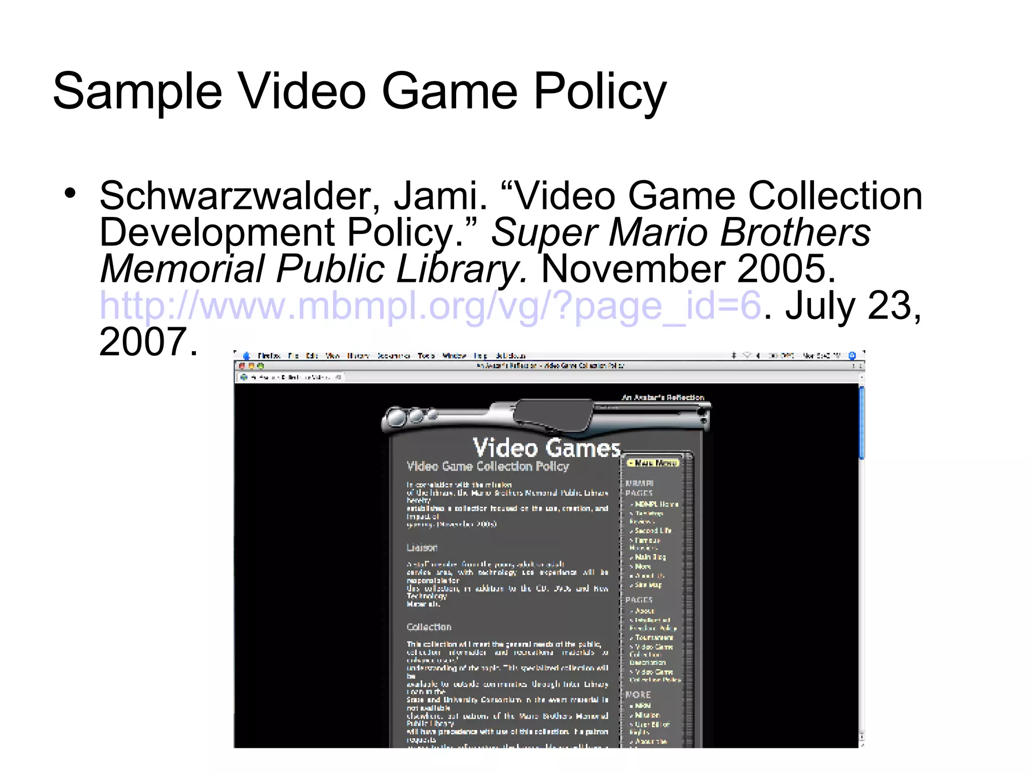 Sample Video Game Policy Schwarzwalder, Jami. “Video Game Collection Development Policy.”  Super Mario Brothers Memorial Public Library.  November 2005.  http://www.mbmpl.org/vg/?page_id=6 . July 23, 2007. 
