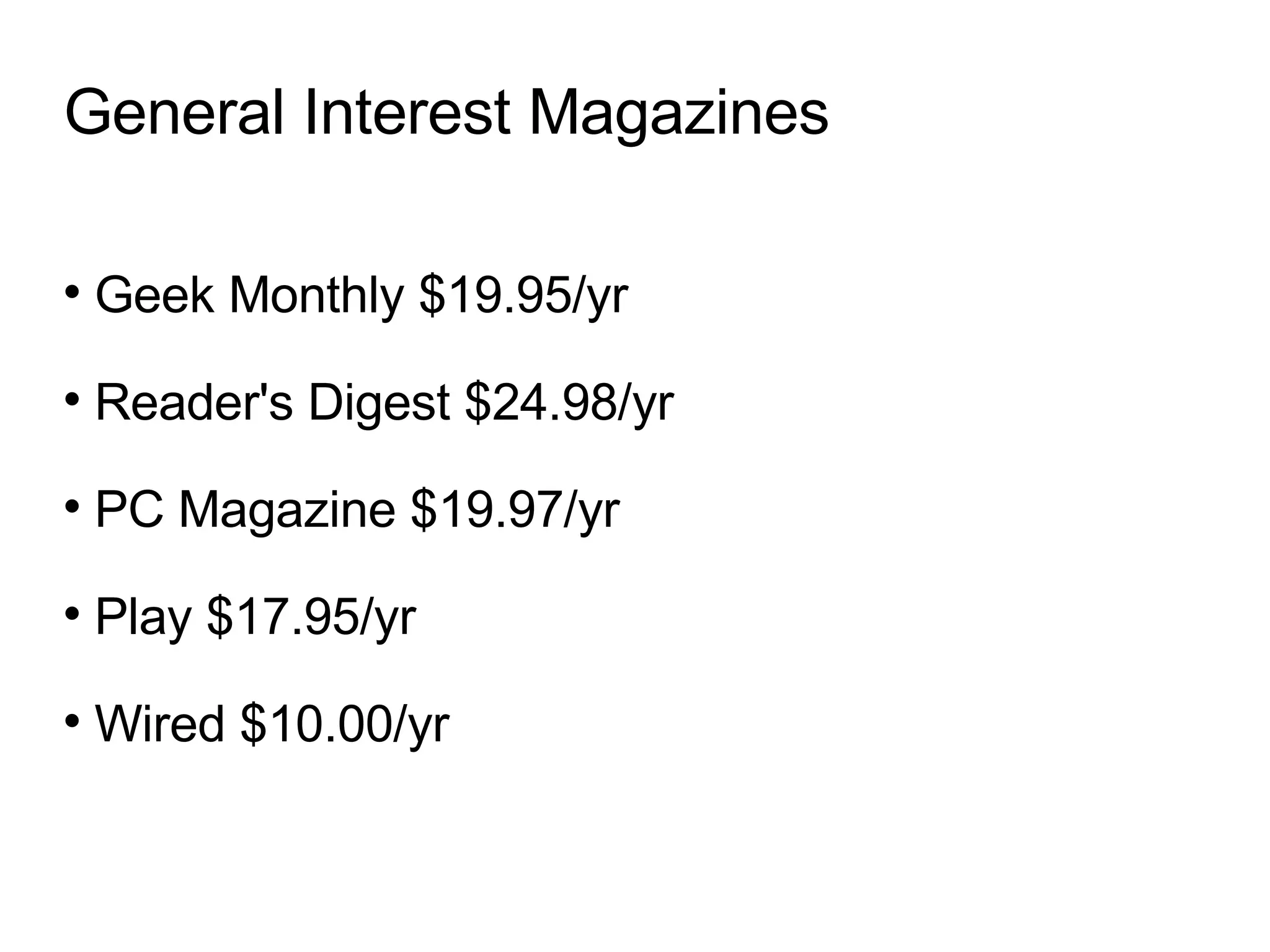 General Interest Magazines Geek Monthly $19.95/yr Reader's Digest $24.98/yr PC Magazine $19.97/yr Play $17.95/yr Wired $10.00/yr 