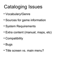 Cataloging Issues Vocabulary/Genre Sources for game information System Requirements Extra content (manual, maps, etc)‏ Compatibility Bugs Title screen vs. main menu?  