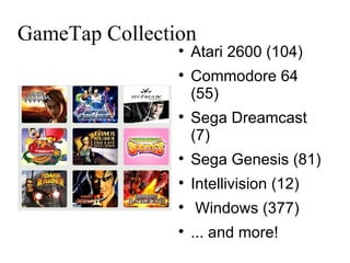 GameTap Collection Atari 2600 (104)  Commodore 64 (55)  Sega Dreamcast (7)‏ Sega Genesis (81)  Intellivision (12)  Windows (377)‏ ... and more! 