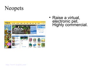 Neopets Raise a virtual, electronic pet. Highly commercial. http://www.neopets.com/   