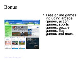 Bonus Free online games including arcade games, action games, sports games, puzzle games, flash games and more.  http://www.bonus.com/   