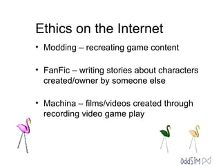 Ethics on the Internet Modding – recreating game content FanFic – writing stories about characters created/owner by someone else Machina – films/videos created through recording video game play 
