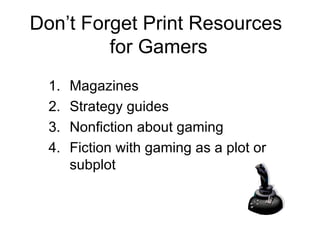 Don’t Forget Print Resources  for Gamers Magazines Strategy guides Nonfiction about gaming Fiction with gaming as a plot or subplot 