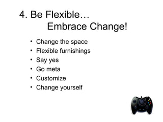 4. Be Flexible…    Embrace Change!   Change the space Flexible furnishings Say yes Go meta Customize Change yourself 