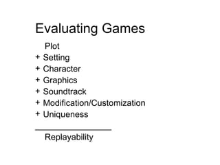 Evaluating Games Plot  Setting Character  Graphics   Sound track Modification/Customization Uniqueness ________________ Replayability 