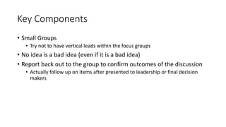 Key Components
• Small Groups
• Try not to have vertical leads within the focus groups
• No idea is a bad idea (even if it...