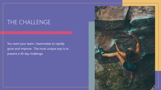 THE CHALLENGE
You want your team / teammates to rapidly
grow and improve. The most unique way is to
present a 40 day chall...