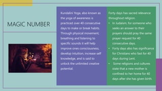 Kundalini Yoga, also known as
the yoga of awareness is
practiced over 40 consecutive
days to make or break habits.
Through...