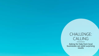 CHALLENGE:
CALLING
Asking for help from local
businesses can yield surprising
results
 
