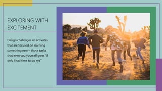 Design challenges or activates
that are focused on learning
something new – those tasks
that even you yourself goes “if
on...