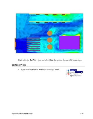 Right-click the Cut Plot 1 item and select Hide. Let us now display solid temperature. 
Surface Plots 
1 Right-click the Surface Plots item and select Insert. 
Flow Simulation 2009 Tutorial 2-27 
 