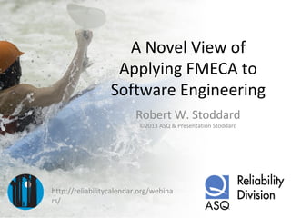A Novel View of
Applying FMECA to
Software Engineering
Robert W. Stoddard
©2013 ASQ & Presentation Stoddard

http://reliabilitycalendar.org/webina
rs/

 