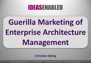 Guerilla Marketing of
Enterprise Architecture
    Management
                                         Christian Kählig
 christian.kaehlig@ideasenabled.com | t: @ideasenabled | f: facebook.com/ideasenabled | http://www.ideasenabled.com
 