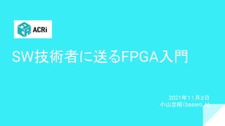 SW技術者に送るFPGA入門
2021年１１月２日
小山忠昭（basaro_k)
 