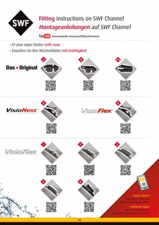 103
Fitting instructions on SWF Channel
Montageanleitungen auf SWF Channel
Expert advice!
Scan the QR code and
discover our fitting videos.
Praktische Tipps!
QR-Code scannen und
unsere Montagevideos entdecken
U
1
4
8 8
A
2
6
T16
3
‣ Fit your wiper blades with ease
‣ Tauschen Sie Ihre Wischerblätter mit Leichtigkeit
www.youtube.com/user/SWFperformance
® ®
103
 