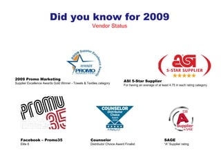 Did you know for 2009 Vendor Status 2009 Promo Marketing Supplier Excellence Awards Gold Winner - Towels & Textiles category ASI 5-Star Supplier For having an average of at least 4.75 in each rating category. Facebook – Promo35 Elite 8 Counselor  Distributor Choice Award Finalist SAGE  “ A” Supplier rating  