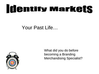 Your Past Life… What did you do before becoming a Branding Merchandising Specialist?  Identify Markets 