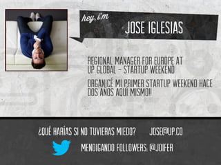 jose iglesias
¿Qué harías si no tuvieras miedo? Jose@up.co
Regional manager for europe at
up global - Startup weekend
organicé mi primer startup weekend hace
dos años aquí mismo!!
mendigando followers: @joifer
 