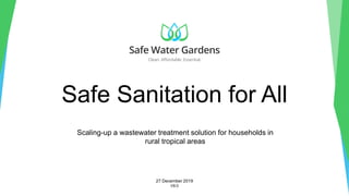 Safe Sanitation for All
Scaling-up a wastewater treatment solution for households in
rural tropical areas
27 December 2019
V9.0
 