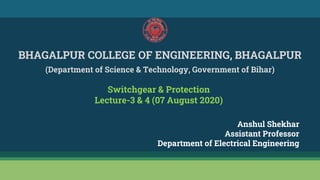 BHAGALPUR COLLEGE OF ENGINEERING, BHAGALPUR
(Department of Science & Technology, Government of Bihar)
Anshul Shekhar
Assistant Professor
Department of Electrical Engineering
Switchgear & Protection
Lecture-3 & 4 (07 August 2020)
 