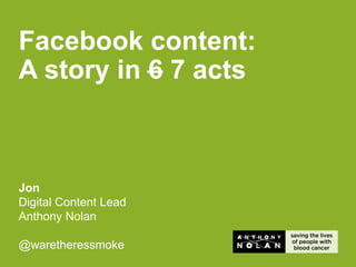 Jon
Digital Content Lead
Anthony Nolan
@waretheressmoke
Facebook content:
A story in 6 7 acts
 