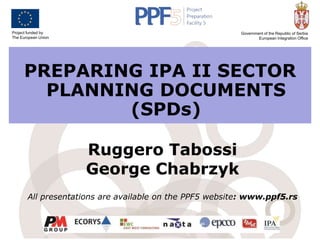 Project funded by
The European Union

Government of the Republic of Serbia
European Integration Office

PREPARING IPA II SECTOR
PLANNING DOCUMENTS
(SPDs)
Ruggero Tabossi
George Chabrzyk
All presentations are available on the PPF5 website: www.ppf5.rs

 