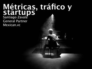 Métricas, tráﬁco y
startups
Santiago Zavala
General Partner
Mexican.vc
 