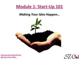 Module 1: Start-Up 101
Making Your Idea Happen…
#sexyandwealthyinheels
@sexyandwealthy_
 