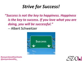 Strive for Success!
“Success is not the key to happiness. Happiness
is the key to success. If you love what you are
doing, you will be successful.”
-- Albert Schweitzer
#sexyandwealthyinheels
@sexyandwealthy_
 