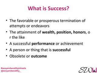 What is Success?
• The favorable or prosperous termination of
attempts or endeavors
• The attainment of wealth, position, honors, o
r the like
• A successful performance or achievement
• A person or thing that is successful
• Obsolete or outcome
#sexyandwealthyinheels
@sexyandwealthy_
 