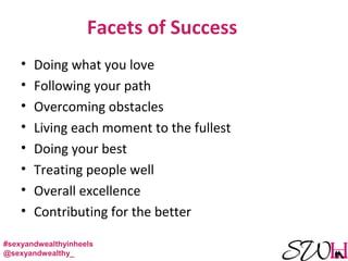 Facets of Success
• Doing what you love
• Following your path
• Overcoming obstacles
• Living each moment to the fullest
• Doing your best
• Treating people well
• Overall excellence
• Contributing for the better
#sexyandwealthyinheels
@sexyandwealthy_
 