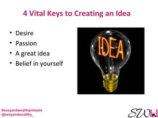 4 Vital Keys to Creating an Idea
• Desire
• Passion
• A great idea
• Belief in yourself
#sexyandwealthyinheels
@sexyandwealthy_
 