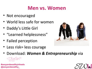 Men vs. Women
• Not encouraged
• World less safe for women
• Daddy’s Little Girl
• “Learned helplessness”
• Failed perception
• Less risk= less courage
• Download: Women & Entrepreneurship via
the
#sexyandwealthyinheels
@sexyandwealthy_
 