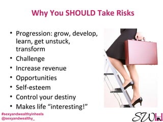 Why You SHOULD Take Risks
• Progression: grow, develop,
learn, get unstuck,
transform
• Challenge
• Increase revenue
• Opportunities
• Self-esteem
• Control your destiny
• Makes life “interesting!”
#sexyandwealthyinheels
@sexyandwealthy_
 