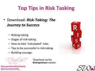 Top Tips in Risk Tasking
• Download: Risk-Taking: The
Journey to Success
– Risking-taking
– Stages of risk-taking
– How to take “calculated” risks
– Tips to be successful in risk-taking
– Building courage
*Download via the
Entrepreneur section
#sexyandwealthyinheels
@sexyandwealthy_
 