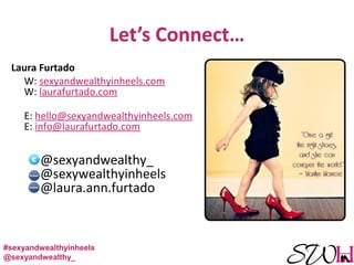 Laura Furtado
W: sexyandwealthyinheels.com
W: laurafurtado.com
E: hello@sexyandwealthyinheels.com
E: info@laurafurtado.com
@sexyandwealthy_
@sexywealthyinheels
@laura.ann.furtado
#sexyandwealthyinheels
@sexyandwealthy_
 