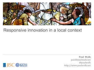 Responsive innovation in a local context




                                            Paul	
  	
  Walk
                                      paul@paulwalk.net
                                            @paulwalk
                               http://www.paulwalk.net
 