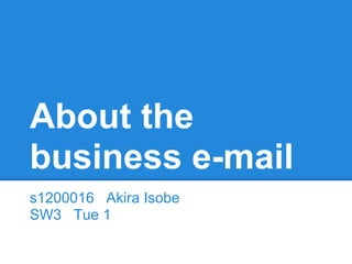 About the
business e-mail
s1200016 Akira Isobe
SW3 Tue 1
 