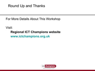 Round Up and Thanks For More Details About This Workshop Visit: Regional ICT Champions website www.ictchampions.org.uk   