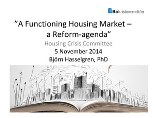 ”A Functioning Housing Market – 
a Reform-agenda” 
Housing Crisis Committee 
5 November 2014 
Björn Hasselgren, PhD 
 
