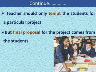 Continue…………..
➢ Teacher should only tempt the students for
a particular project
➢But final proposal for the project comes from
the students
 