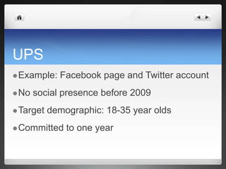 UPSExample: Facebook page and Twitter accountNo social presence before 2009Target demographic: 18-35 year oldsCommitted to one year