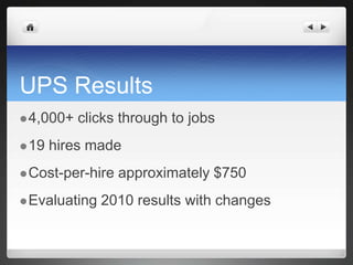 UPS Results4,000+ clicks through to jobs19 hires madeCost-per-hire approximately $750Evaluating 2010 results with changes