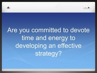 Are you committed to devote time and energy to developing an effective strategy?