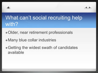 What can’t social recruiting help with?Older, near retirement professionalsMany blue collar industries Getting the widest swath of candidates available