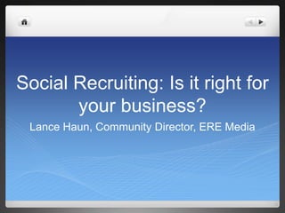 Social Recruiting: Is it right for your business? Lance Haun, Community Director, ERE Media 