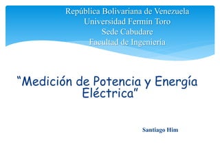 “Medición de Potencia y Energía
Eléctrica”
República Bolivariana de Venezuela
Universidad Fermín Toro
Sede Cabudare
Facultad de Ingeniería
Santiago Him
 